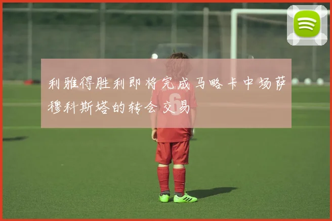 利雅得胜利即将完成马略卡中场萨穆科斯塔的转会交易