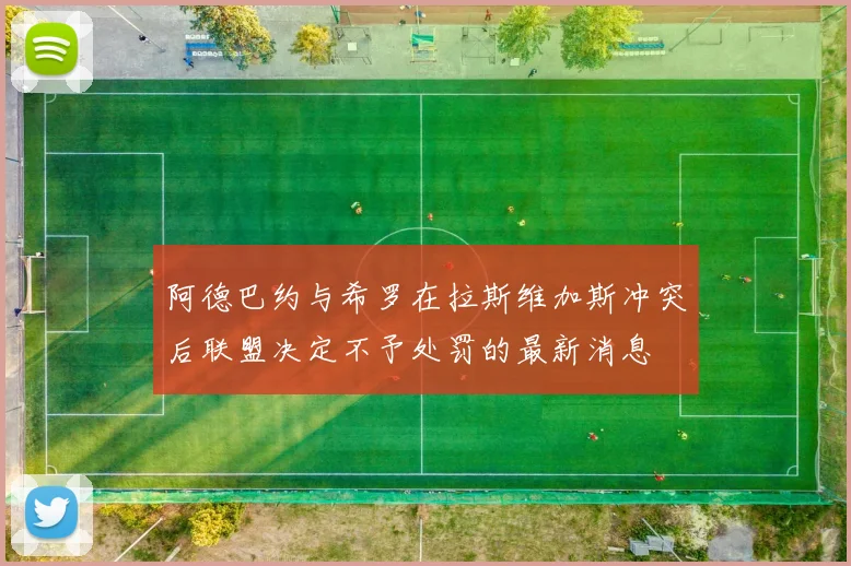 阿德巴约与希罗在拉斯维加斯冲突后联盟决定不予处罚的最新消息