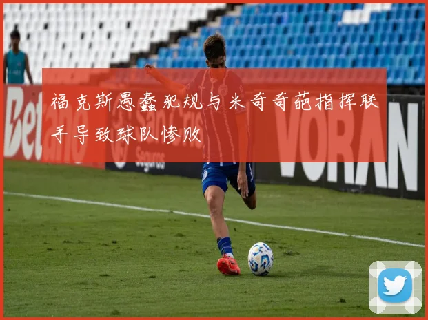 福克斯愚蠢犯规与米奇奇葩指挥联手导致球队惨败