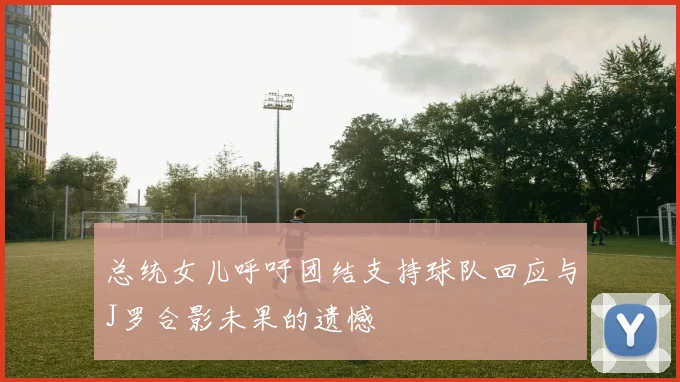 总统女儿呼吁团结支持球队回应与J罗合影未果的遗憾