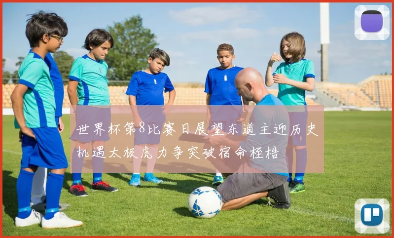 世界杯第8比赛日展望东道主迎历史机遇太极虎力争突破宿命桎梏