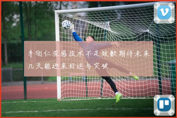 李刚仁深感技术不足致歉期待未来几天能迎来好运与突破
