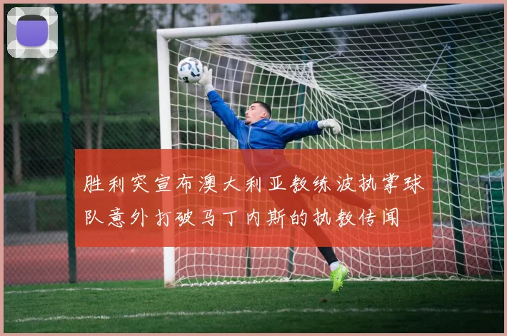 胜利突宣布澳大利亚教练波执掌球队意外打破马丁内斯的执教传闻