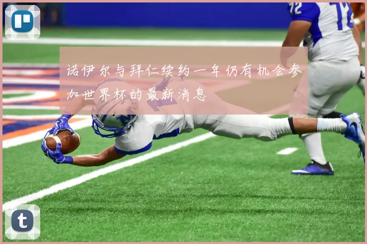 诺伊尔与拜仁续约一年仍有机会参加世界杯的最新消息