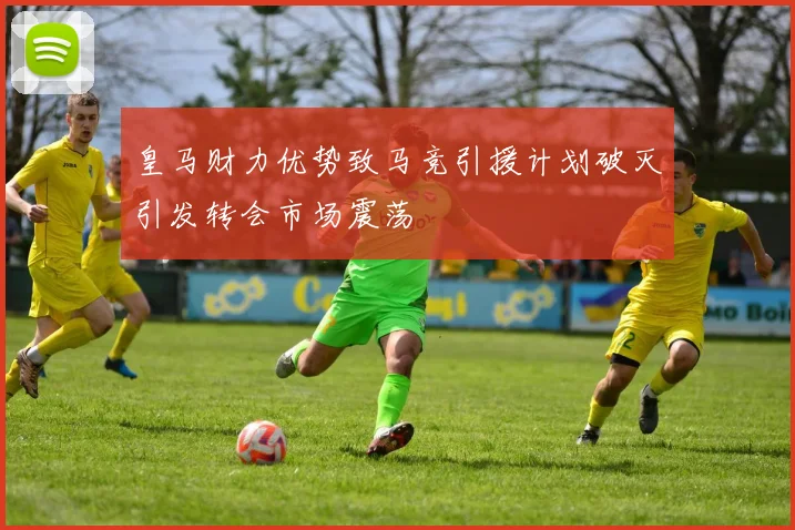皇马财力优势致马竞引援计划破灭引发转会市场震荡