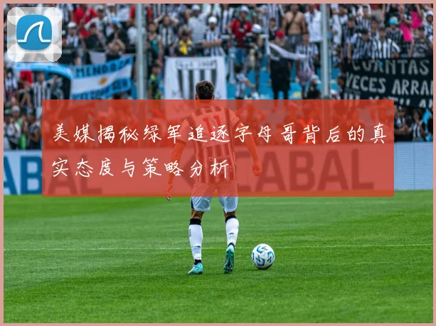 美媒揭秘绿军追逐字母哥背后的真实态度与策略分析