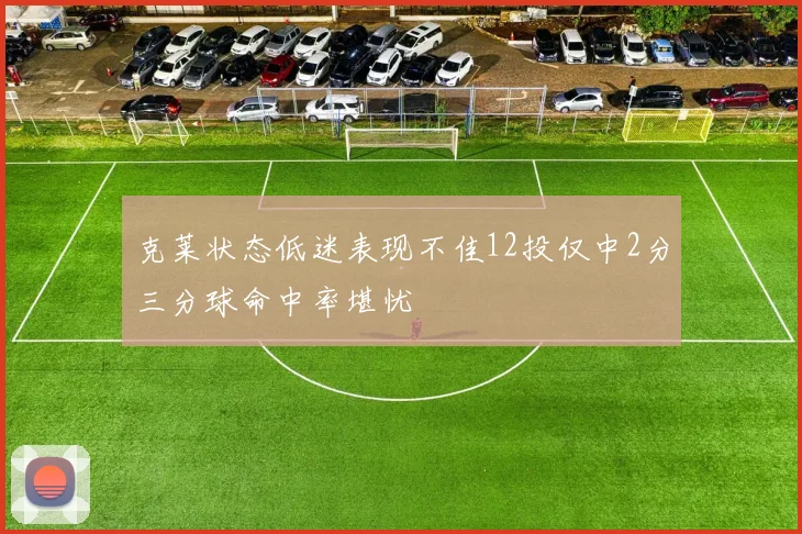 克莱状态低迷表现不佳12投仅中2分三分球命中率堪忧