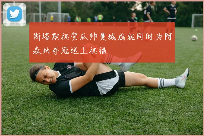 斯塔默祝贺瓜帅曼城成就同时为阿森纳夺冠送上祝福