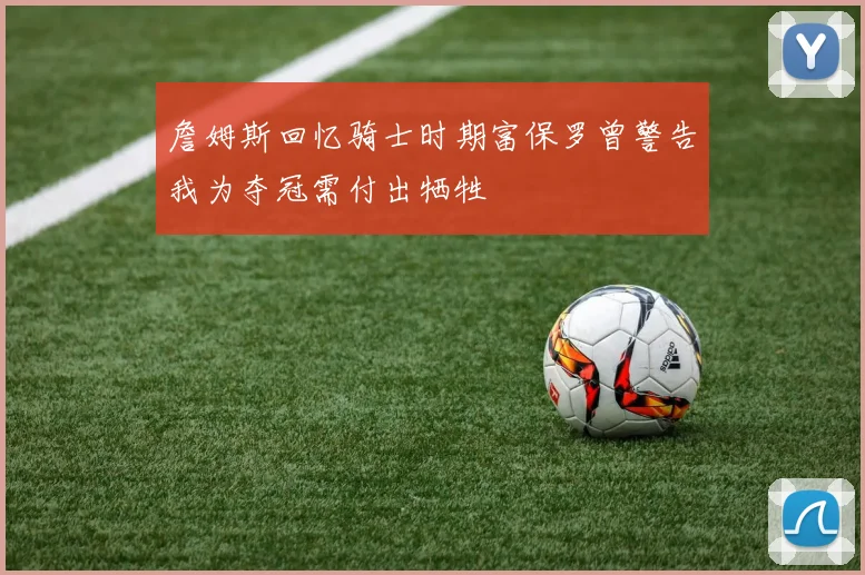 詹姆斯回忆骑士时期富保罗曾警告我为夺冠需付出牺牲