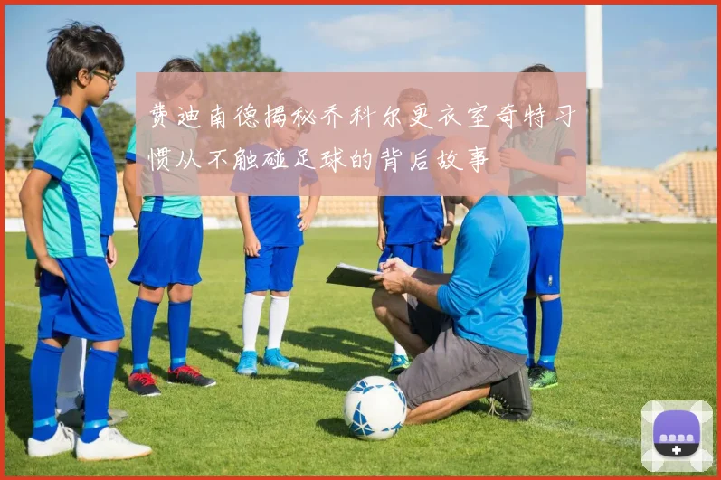 费迪南德揭秘乔科尔更衣室奇特习惯从不触碰足球的背后故事