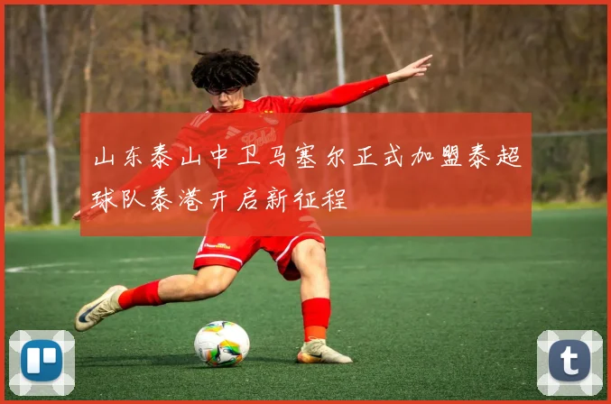 山东泰山中卫马塞尔正式加盟泰超球队泰港开启新征程