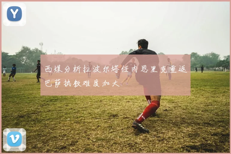 西媒分析拉波尔塔任内恩里克重返巴萨执教难度加大