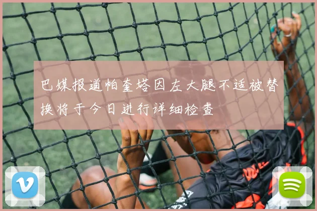 巴媒报道帕奎塔因左大腿不适被替换将于今日进行详细检查