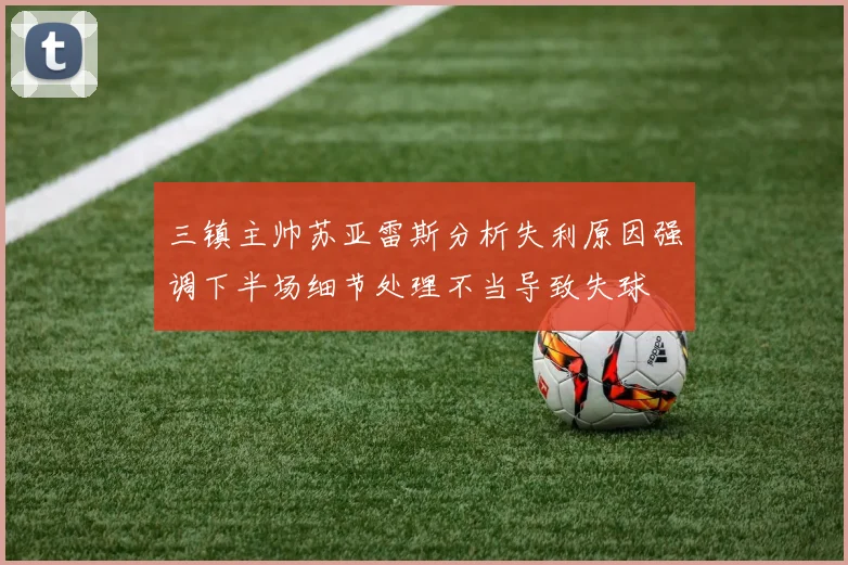 三镇主帅苏亚雷斯分析失利原因强调下半场细节处理不当导致失球