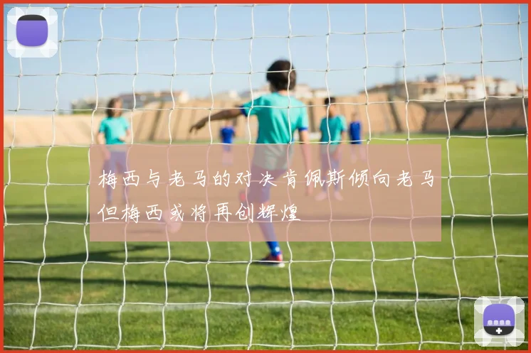 梅西与老马的对决肯佩斯倾向老马但梅西或将再创辉煌