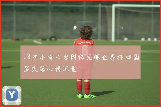 18岁小将卡尔因伤无缘世界杯回国显失落心情沉重