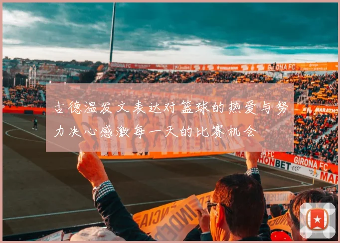 古德温发文表达对篮球的热爱与努力决心感激每一天的比赛机会