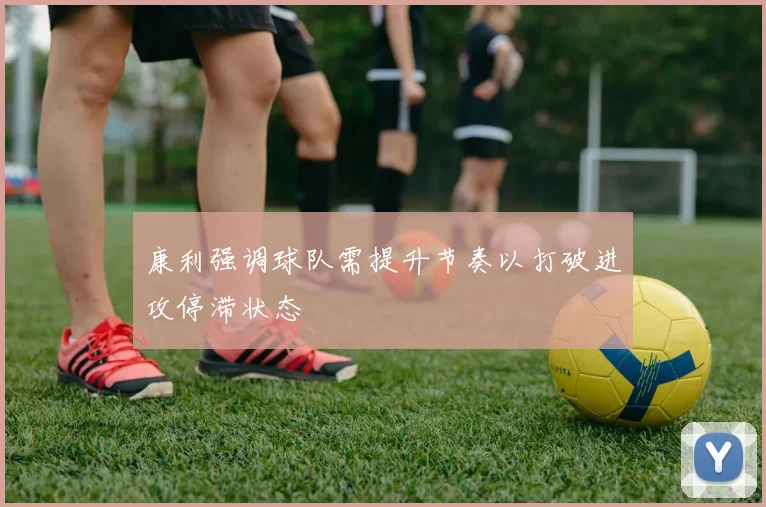 康利强调球队需提升节奏以打破进攻停滞状态