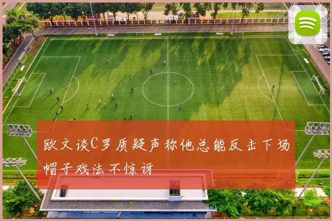 欧文谈C罗质疑声称他总能反击下场帽子戏法不惊讶