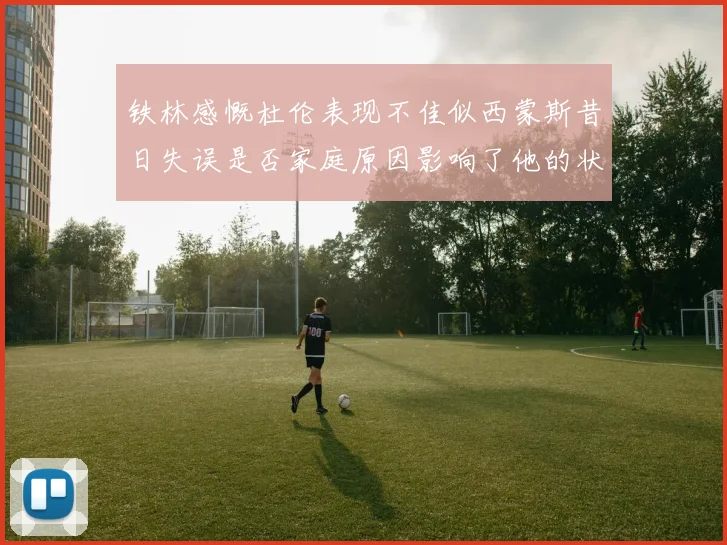 铁林感慨杜伦表现不佳似西蒙斯昔日失误是否家庭原因影响了他的状态