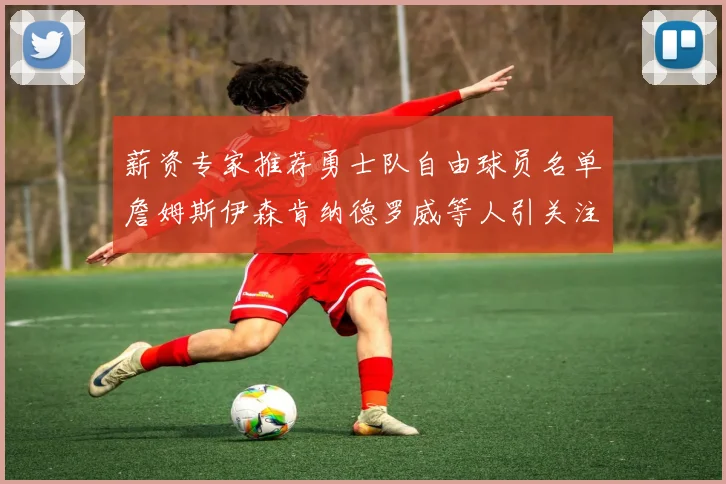 薪资专家推荐勇士队自由球员名单詹姆斯伊森肯纳德罗威等人引关注
