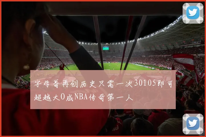字母哥再创历史只需一次30105即可超越大O成NBA传奇第一人