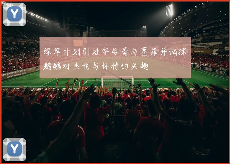 绿军计划引进字母哥与墨菲并试探鹈鹕对杰伦与怀特的兴趣