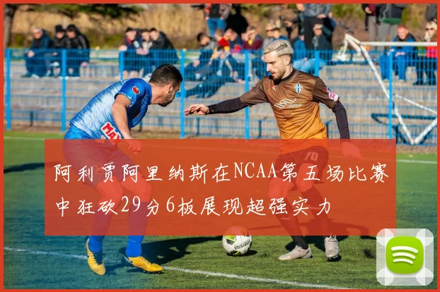阿利贾阿里纳斯在NCAA第五场比赛中狂砍29分6板展现超强实力