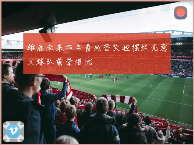 雄鹿未来四年首轮签失控摆烂无意义球队前景堪忧