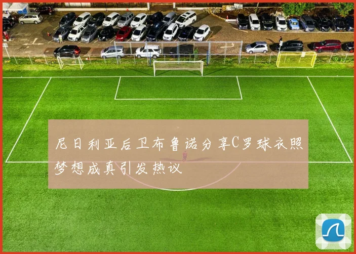 尼日利亚后卫布鲁诺分享C罗球衣照梦想成真引发热议