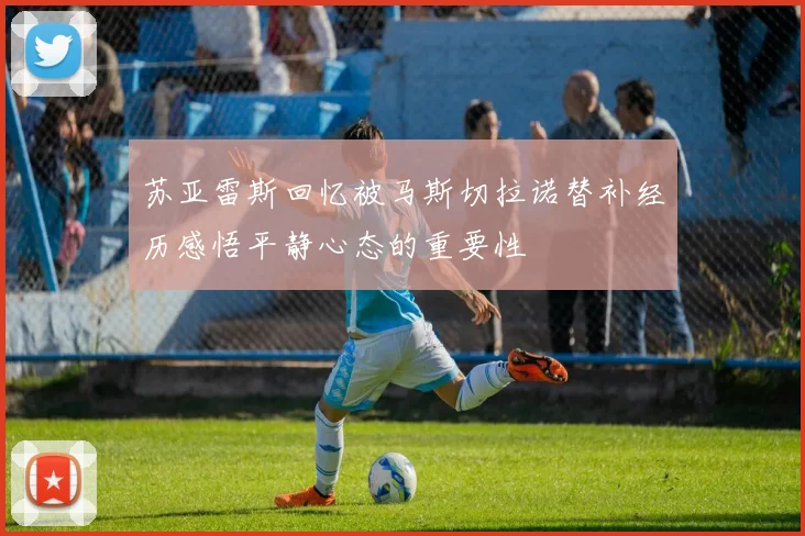 苏亚雷斯回忆被马斯切拉诺替补经历感悟平静心态的重要性
